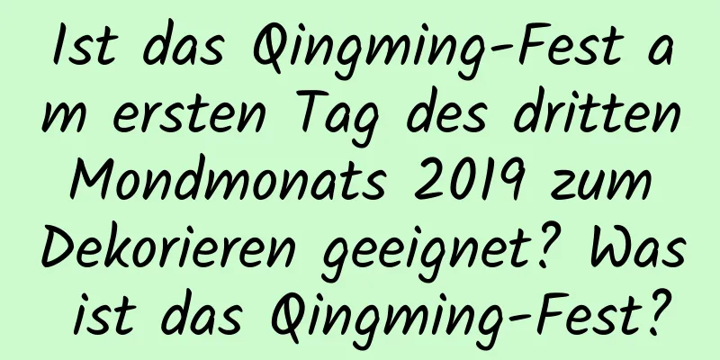 Ist das Qingming-Fest am ersten Tag des dritten Mondmonats 2019 zum Dekorieren geeignet? Was ist das Qingming-Fest?