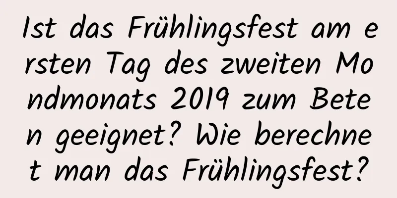 Ist das Frühlingsfest am ersten Tag des zweiten Mondmonats 2019 zum Beten geeignet? Wie berechnet man das Frühlingsfest?