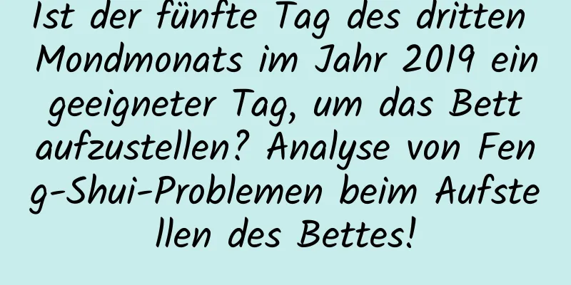 Ist der fünfte Tag des dritten Mondmonats im Jahr 2019 ein geeigneter Tag, um das Bett aufzustellen? Analyse von Feng-Shui-Problemen beim Aufstellen des Bettes!