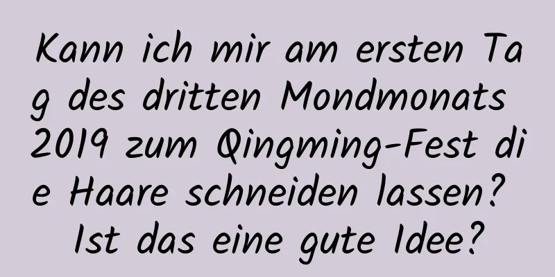 Kann ich mir am ersten Tag des dritten Mondmonats 2019 zum Qingming-Fest die Haare schneiden lassen? Ist das eine gute Idee?