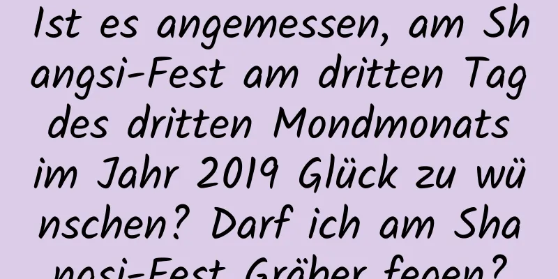 Ist es angemessen, am Shangsi-Fest am dritten Tag des dritten Mondmonats im Jahr 2019 Glück zu wünschen? Darf ich am Shangsi-Fest Gräber fegen?