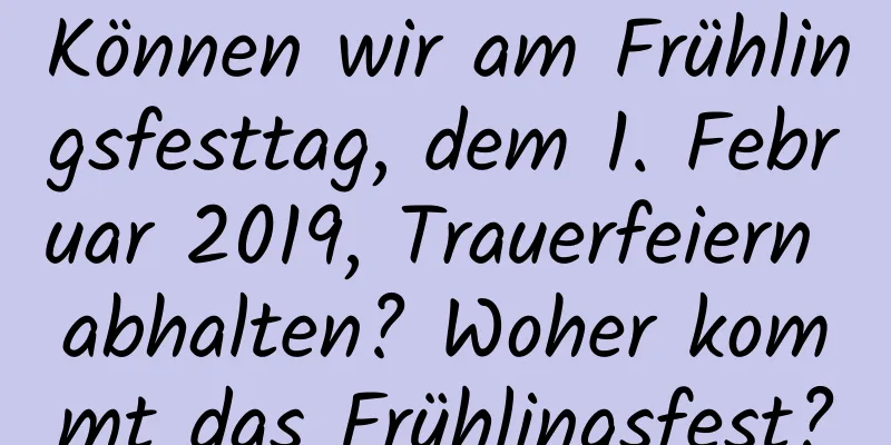 Können wir am Frühlingsfesttag, dem 1. Februar 2019, Trauerfeiern abhalten? Woher kommt das Frühlingsfest?