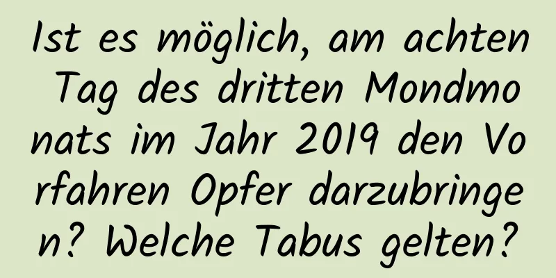 Ist es möglich, am achten Tag des dritten Mondmonats im Jahr 2019 den Vorfahren Opfer darzubringen? Welche Tabus gelten?