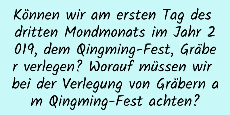 Können wir am ersten Tag des dritten Mondmonats im Jahr 2019, dem Qingming-Fest, Gräber verlegen? Worauf müssen wir bei der Verlegung von Gräbern am Qingming-Fest achten?