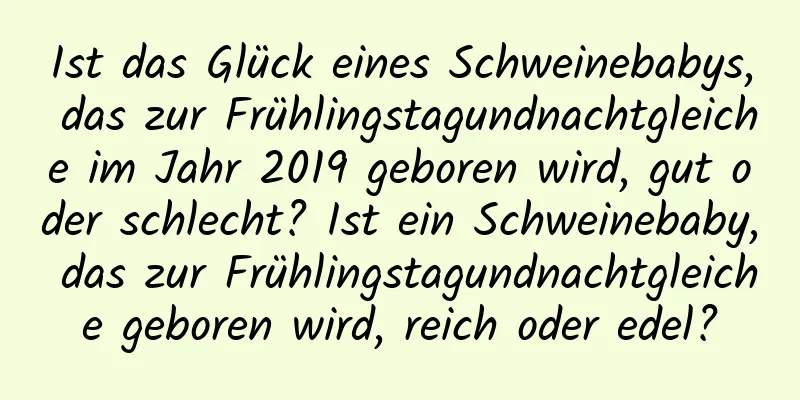 Ist das Glück eines Schweinebabys, das zur Frühlingstagundnachtgleiche im Jahr 2019 geboren wird, gut oder schlecht? Ist ein Schweinebaby, das zur Frühlingstagundnachtgleiche geboren wird, reich oder edel?