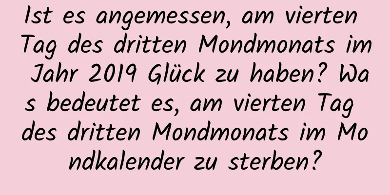 Ist es angemessen, am vierten Tag des dritten Mondmonats im Jahr 2019 Glück zu haben? Was bedeutet es, am vierten Tag des dritten Mondmonats im Mondkalender zu sterben?