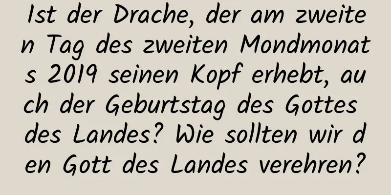 Ist der Drache, der am zweiten Tag des zweiten Mondmonats 2019 seinen Kopf erhebt, auch der Geburtstag des Gottes des Landes? Wie sollten wir den Gott des Landes verehren?