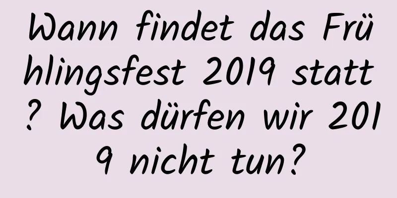 Wann findet das Frühlingsfest 2019 statt? Was dürfen wir 2019 nicht tun?