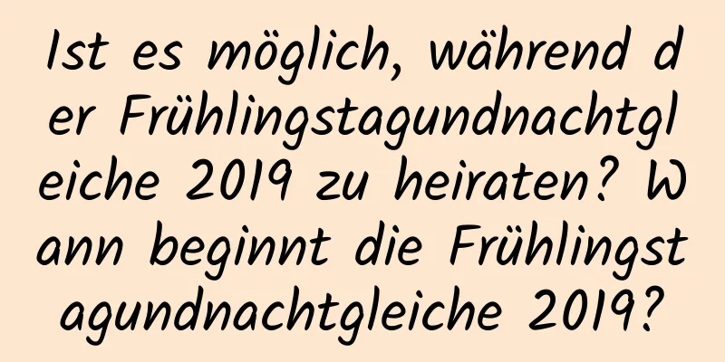 Ist es möglich, während der Frühlingstagundnachtgleiche 2019 zu heiraten? Wann beginnt die Frühlingstagundnachtgleiche 2019?