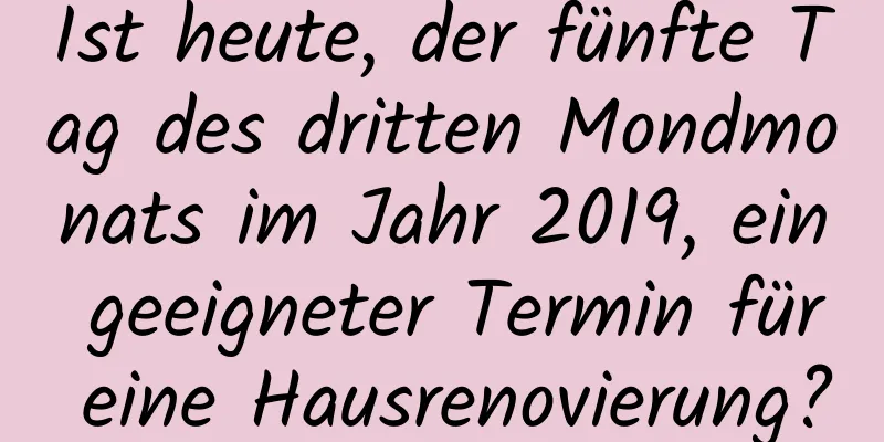 Ist heute, der fünfte Tag des dritten Mondmonats im Jahr 2019, ein geeigneter Termin für eine Hausrenovierung?