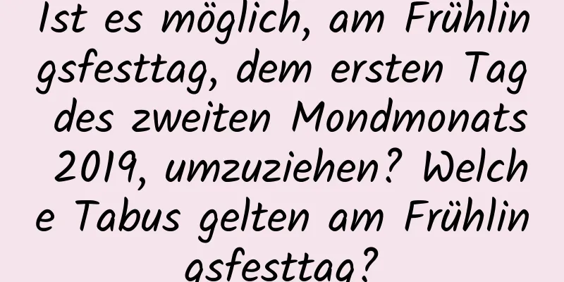 Ist es möglich, am Frühlingsfesttag, dem ersten Tag des zweiten Mondmonats 2019, umzuziehen? Welche Tabus gelten am Frühlingsfesttag?