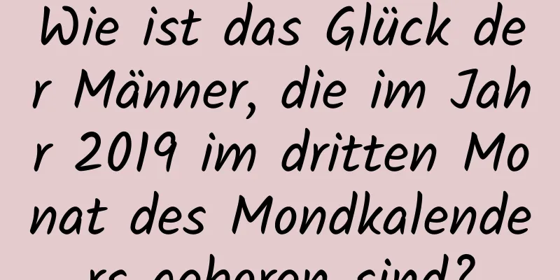 Wie ist das Glück der Männer, die im Jahr 2019 im dritten Monat des Mondkalenders geboren sind?