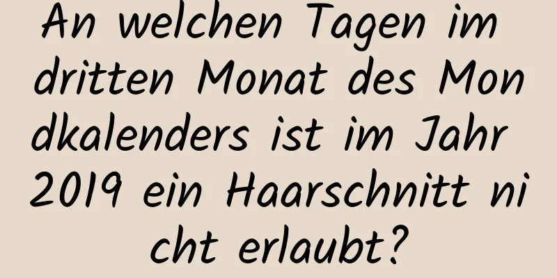 An welchen Tagen im dritten Monat des Mondkalenders ist im Jahr 2019 ein Haarschnitt nicht erlaubt?