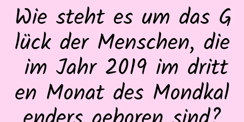 Wie steht es um das Glück der Menschen, die im Jahr 2019 im dritten Monat des Mondkalenders geboren sind?