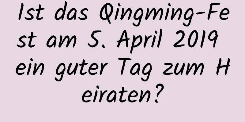 Ist das Qingming-Fest am 5. April 2019 ein guter Tag zum Heiraten?