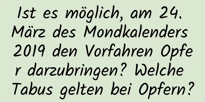 Ist es möglich, am 24. März des Mondkalenders 2019 den Vorfahren Opfer darzubringen? Welche Tabus gelten bei Opfern?