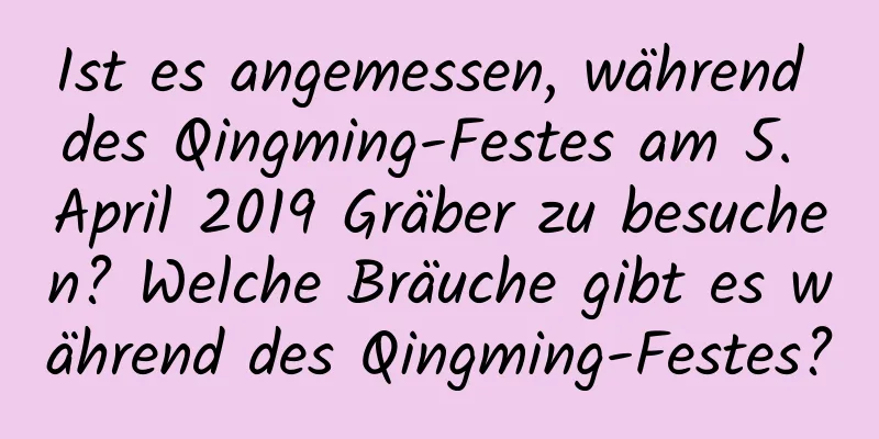 Ist es angemessen, während des Qingming-Festes am 5. April 2019 Gräber zu besuchen? Welche Bräuche gibt es während des Qingming-Festes?