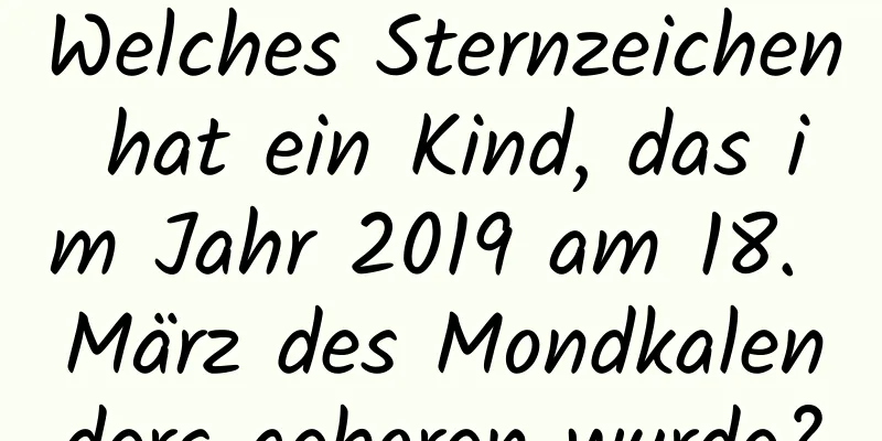 Welches Sternzeichen hat ein Kind, das im Jahr 2019 am 18. März des Mondkalenders geboren wurde?