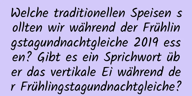 Welche traditionellen Speisen sollten wir während der Frühlingstagundnachtgleiche 2019 essen? Gibt es ein Sprichwort über das vertikale Ei während der Frühlingstagundnachtgleiche?