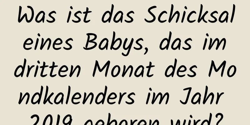 Was ist das Schicksal eines Babys, das im dritten Monat des Mondkalenders im Jahr 2019 geboren wird?