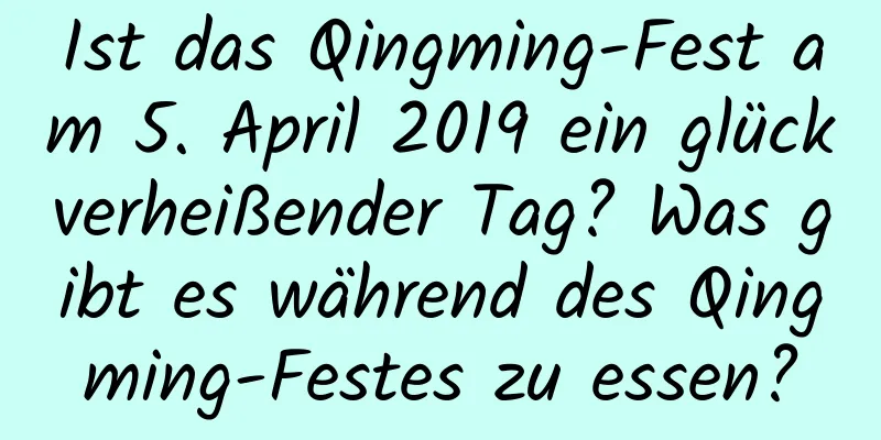 Ist das Qingming-Fest am 5. April 2019 ein glückverheißender Tag? Was gibt es während des Qingming-Festes zu essen?