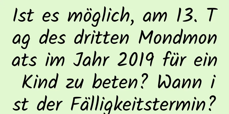 Ist es möglich, am 13. Tag des dritten Mondmonats im Jahr 2019 für ein Kind zu beten? Wann ist der Fälligkeitstermin?