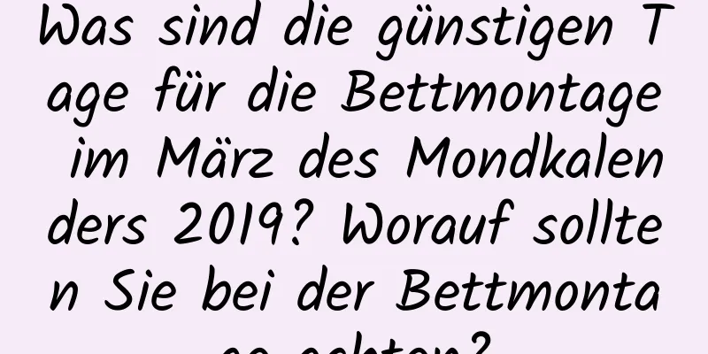 Was sind die günstigen Tage für die Bettmontage im März des Mondkalenders 2019? Worauf sollten Sie bei der Bettmontage achten?