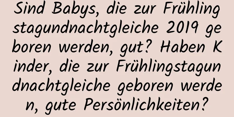 Sind Babys, die zur Frühlingstagundnachtgleiche 2019 geboren werden, gut? Haben Kinder, die zur Frühlingstagundnachtgleiche geboren werden, gute Persönlichkeiten?