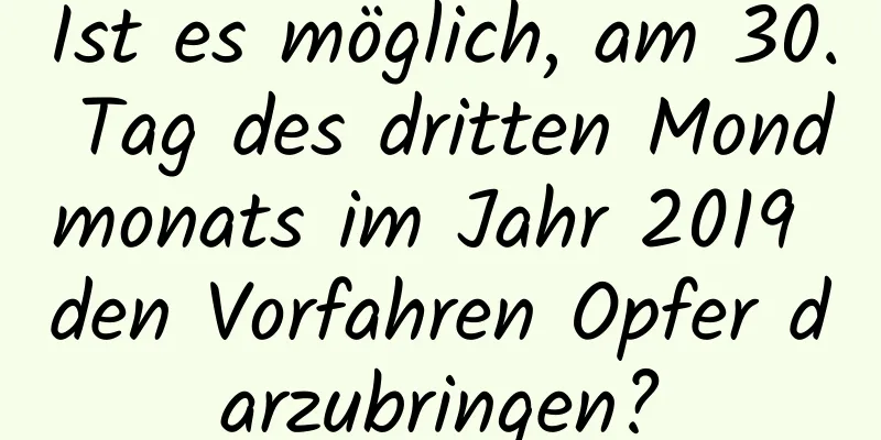 Ist es möglich, am 30. Tag des dritten Mondmonats im Jahr 2019 den Vorfahren Opfer darzubringen?