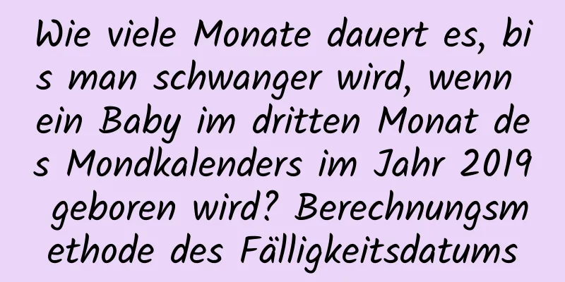 Wie viele Monate dauert es, bis man schwanger wird, wenn ein Baby im dritten Monat des Mondkalenders im Jahr 2019 geboren wird? Berechnungsmethode des Fälligkeitsdatums