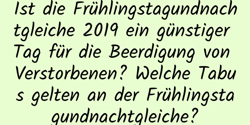 Ist die Frühlingstagundnachtgleiche 2019 ein günstiger Tag für die Beerdigung von Verstorbenen? Welche Tabus gelten an der Frühlingstagundnachtgleiche?