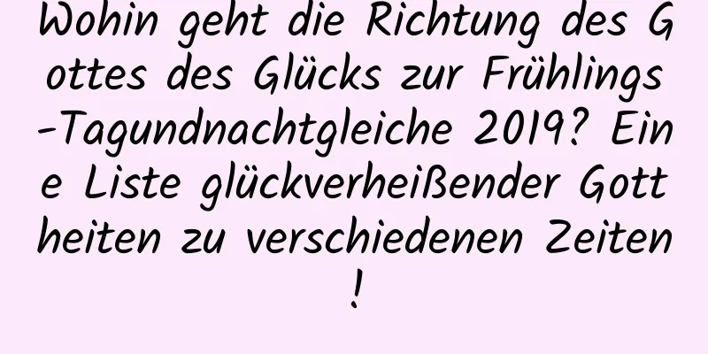 Wohin geht die Richtung des Gottes des Glücks zur Frühlings-Tagundnachtgleiche 2019? Eine Liste glückverheißender Gottheiten zu verschiedenen Zeiten!