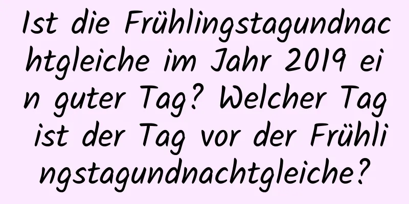 Ist die Frühlingstagundnachtgleiche im Jahr 2019 ein guter Tag? Welcher Tag ist der Tag vor der Frühlingstagundnachtgleiche?