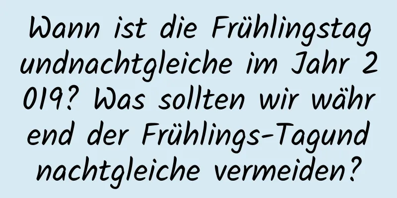 Wann ist die Frühlingstagundnachtgleiche im Jahr 2019? Was sollten wir während der Frühlings-Tagundnachtgleiche vermeiden?