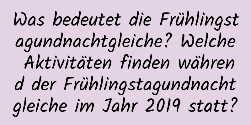 Was bedeutet die Frühlingstagundnachtgleiche? Welche Aktivitäten finden während der Frühlingstagundnachtgleiche im Jahr 2019 statt?