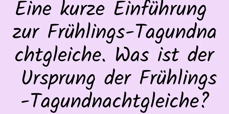 Eine kurze Einführung zur Frühlings-Tagundnachtgleiche. Was ist der Ursprung der Frühlings-Tagundnachtgleiche?