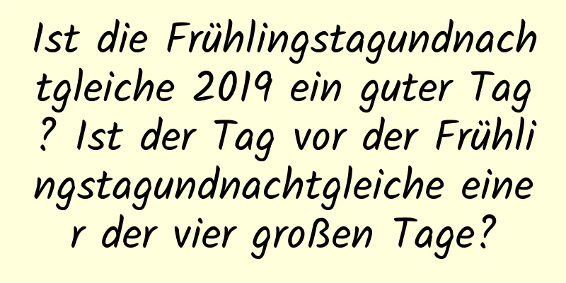 Ist die Frühlingstagundnachtgleiche 2019 ein guter Tag? Ist der Tag vor der Frühlingstagundnachtgleiche einer der vier großen Tage?