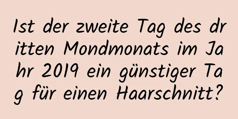 Ist der zweite Tag des dritten Mondmonats im Jahr 2019 ein günstiger Tag für einen Haarschnitt?