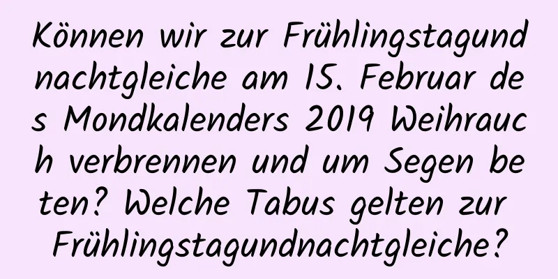 Können wir zur Frühlingstagundnachtgleiche am 15. Februar des Mondkalenders 2019 Weihrauch verbrennen und um Segen beten? Welche Tabus gelten zur Frühlingstagundnachtgleiche?