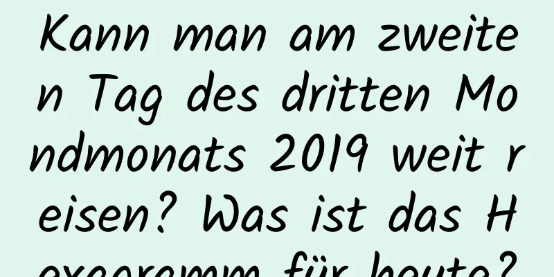 Kann man am zweiten Tag des dritten Mondmonats 2019 weit reisen? Was ist das Hexagramm für heute?