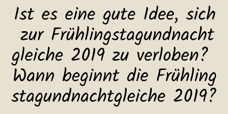 Ist es eine gute Idee, sich zur Frühlingstagundnachtgleiche 2019 zu verloben? Wann beginnt die Frühlingstagundnachtgleiche 2019?