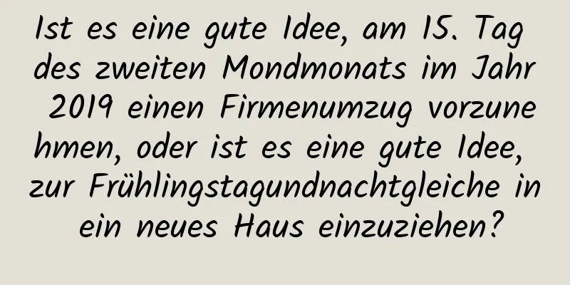 Ist es eine gute Idee, am 15. Tag des zweiten Mondmonats im Jahr 2019 einen Firmenumzug vorzunehmen, oder ist es eine gute Idee, zur Frühlingstagundnachtgleiche in ein neues Haus einzuziehen?