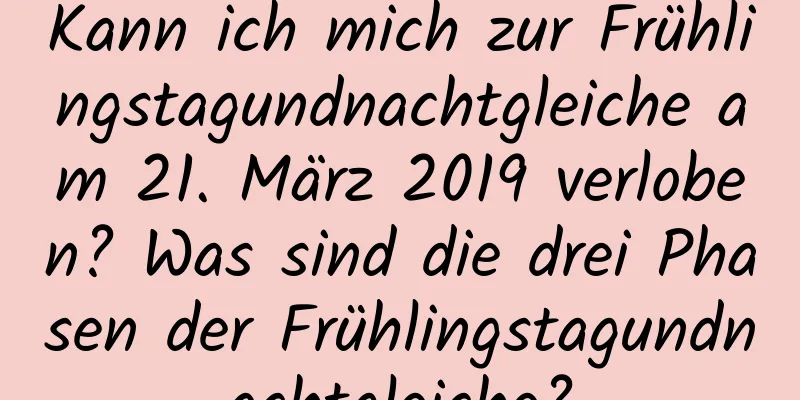 Kann ich mich zur Frühlingstagundnachtgleiche am 21. März 2019 verloben? Was sind die drei Phasen der Frühlingstagundnachtgleiche?