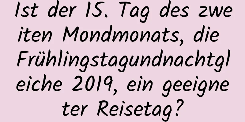 Ist der 15. Tag des zweiten Mondmonats, die Frühlingstagundnachtgleiche 2019, ein geeigneter Reisetag?