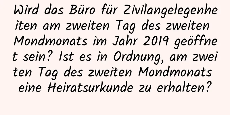 Wird das Büro für Zivilangelegenheiten am zweiten Tag des zweiten Mondmonats im Jahr 2019 geöffnet sein? Ist es in Ordnung, am zweiten Tag des zweiten Mondmonats eine Heiratsurkunde zu erhalten?