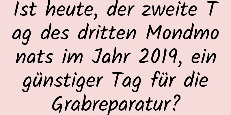 Ist heute, der zweite Tag des dritten Mondmonats im Jahr 2019, ein günstiger Tag für die Grabreparatur?