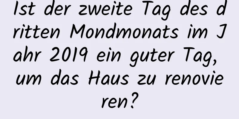 Ist der zweite Tag des dritten Mondmonats im Jahr 2019 ein guter Tag, um das Haus zu renovieren?