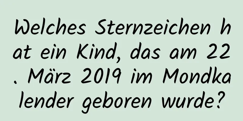 Welches Sternzeichen hat ein Kind, das am 22. März 2019 im Mondkalender geboren wurde?