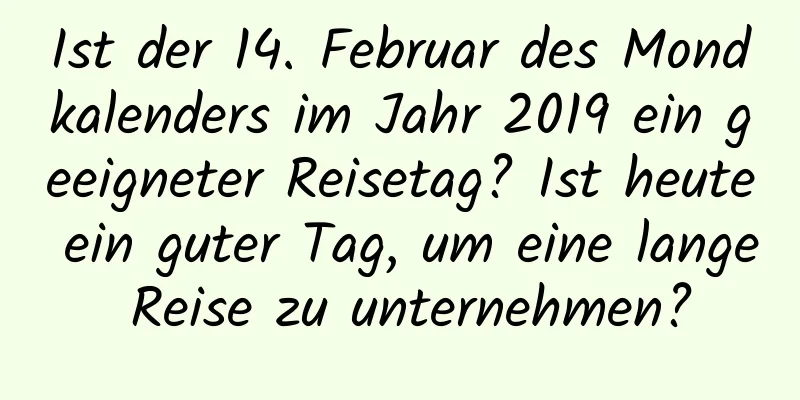 Ist der 14. Februar des Mondkalenders im Jahr 2019 ein geeigneter Reisetag? Ist heute ein guter Tag, um eine lange Reise zu unternehmen?