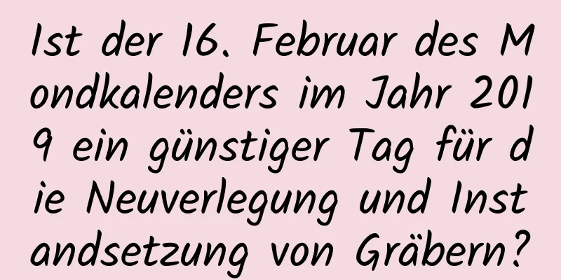 Ist der 16. Februar des Mondkalenders im Jahr 2019 ein günstiger Tag für die Neuverlegung und Instandsetzung von Gräbern?